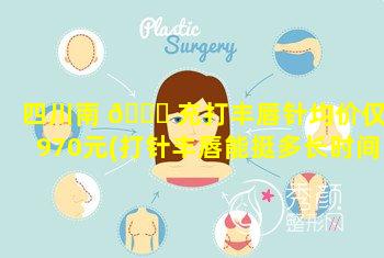 四川南 🐒 充打丰唇针均价仅1970元(打针丰唇能挺多长时间)